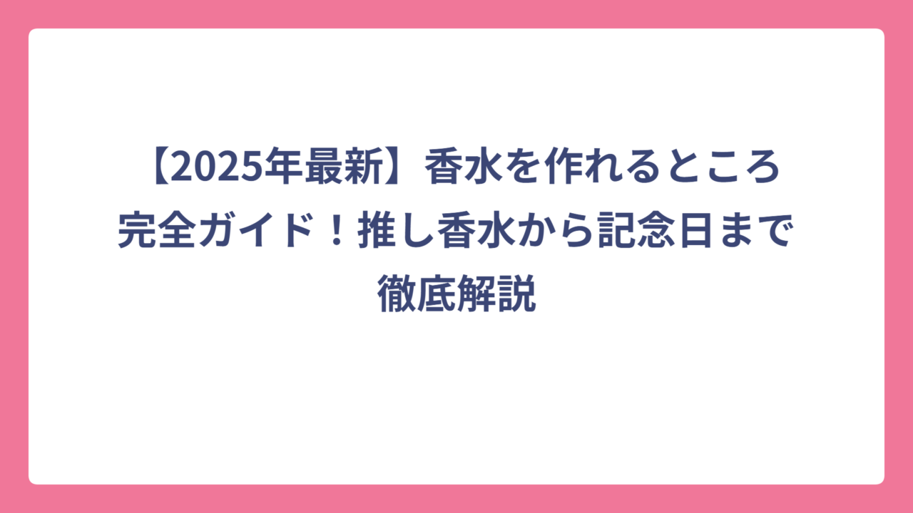 【2025年最新】香水を作れるところ完全ガイド！推し香水から記念日まで徹底解説