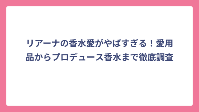 リアーナの香水愛がやばすぎる！愛用品からプロデュース香水まで徹底調査