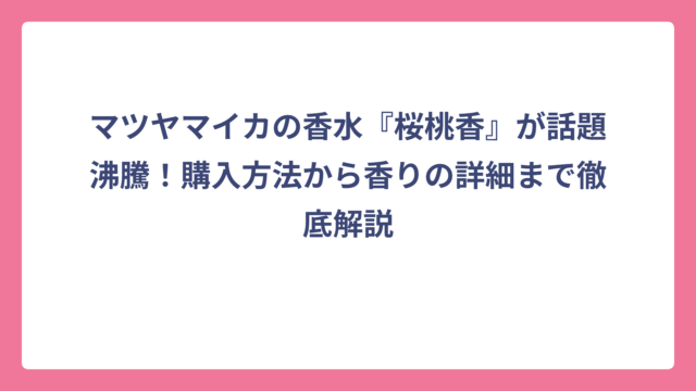 マツヤマイカの香水『桜桃香』が話題沸騰！購入方法から香りの詳細まで徹底解説