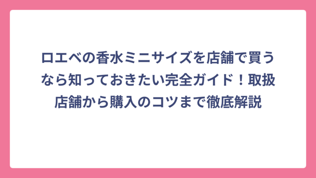 ロエベの香水ミニサイズを店舗で買うなら知っておきたい完全ガイド！取扱店舗から購入のコツまで徹底解説