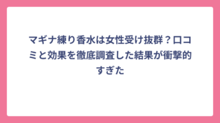 マギナ練り香水は女性受け抜群？口コミと効果を徹底調査した結果が衝撃的すぎた