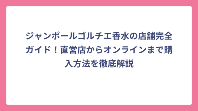 ジャンポールゴルチエ香水の店舗完全ガイド！直営店からオンラインまで購入方法を徹底解説