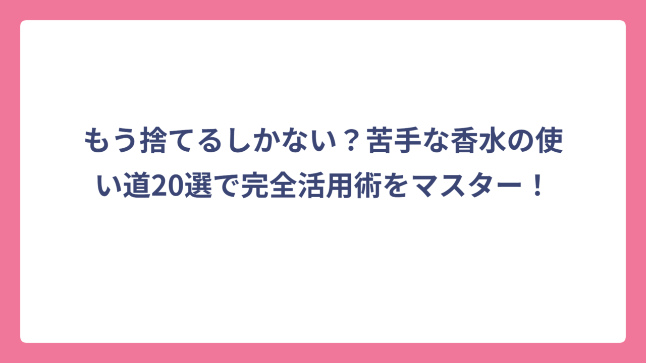 もう捨てるしかない？苦手な香水の使い道20選で完全活用術をマスター！