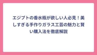 エジプトの香水瓶が欲しい人必見！美しすぎる手作りガラス工芸の魅力と賢い購入法を徹底解説