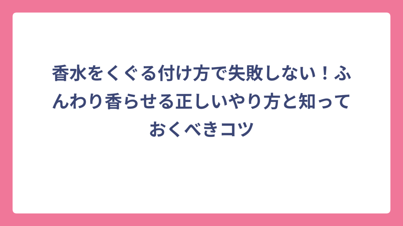 香水をくぐる付け方で失敗しない！ふんわり香らせる正しいやり方と知っておくべきコツ