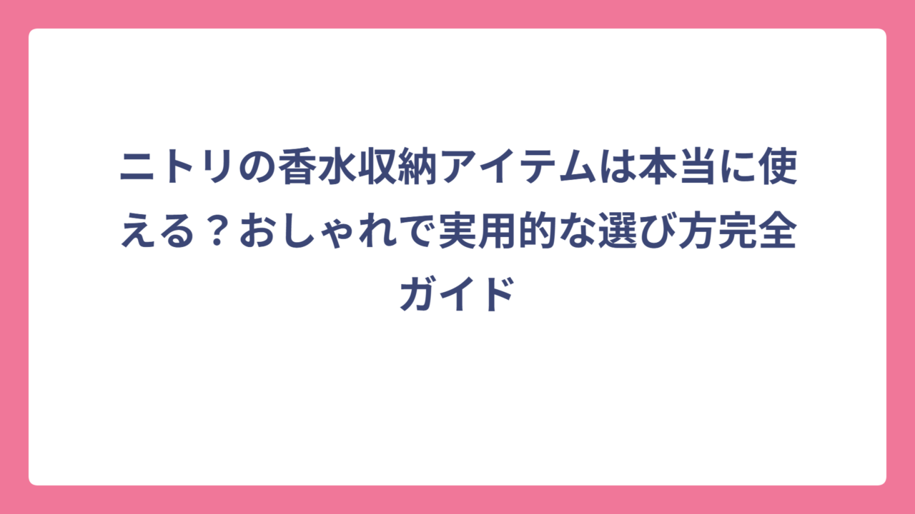 ニトリの香水収納アイテムは本当に使える？おしゃれで実用的な選び方完全ガイド