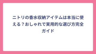 ニトリの香水収納アイテムは本当に使える？おしゃれで実用的な選び方完全ガイド