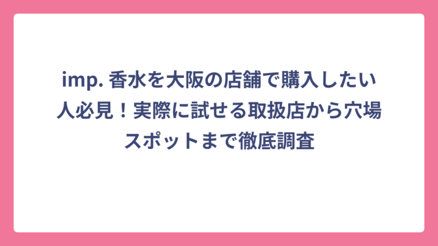 imp. 香水を大阪の店舗で購入したい人必見！実際に試せる取扱店から穴場スポットまで徹底調査