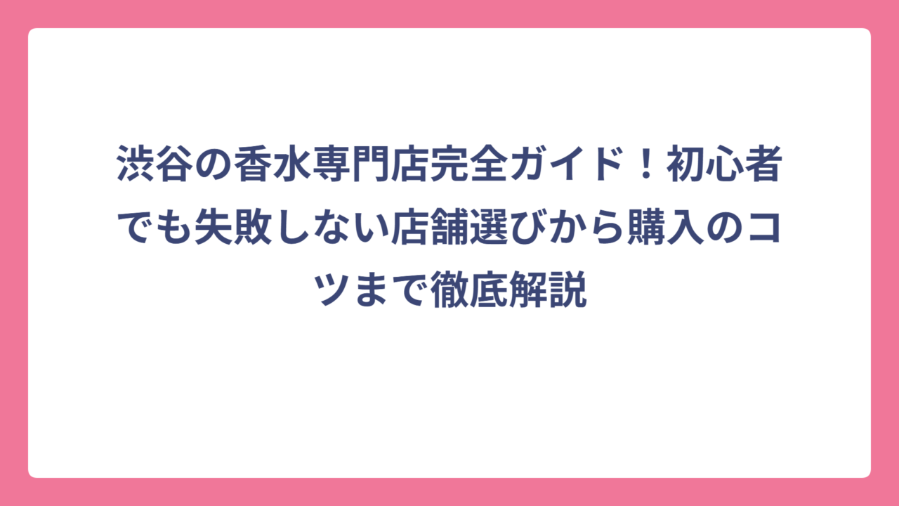 渋谷の香水専門店完全ガイド！初心者でも失敗しない店舗選びから購入のコツまで徹底解説