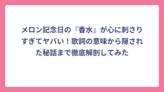 メロン記念日の『香水』が心に刺さりすぎてヤバい！歌詞の意味から隠された秘話まで徹底解剖してみた