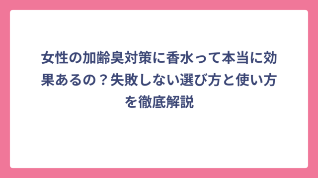 女性の加齢臭対策に香水って本当に効果あるの？失敗しない選び方と使い方を徹底解説