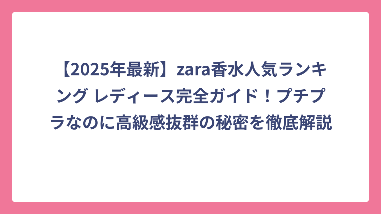 【2025年最新】zara香水人気ランキング レディース完全ガイド！プチプラなのに高級感抜群の秘密を徹底解説