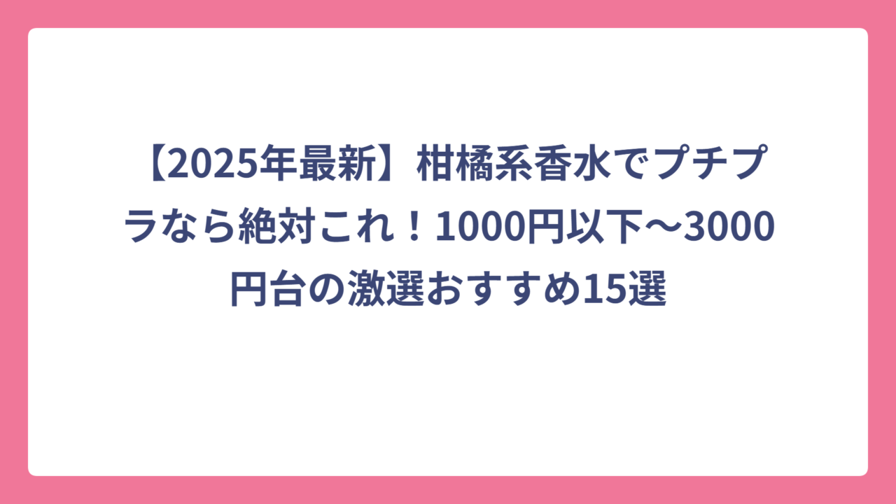 【2025年最新】柑橘系香水でプチプラなら絶対これ！1000円以下〜3000円台の激選おすすめ15選