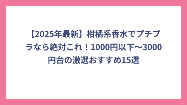 【2025年最新】柑橘系香水でプチプラなら絶対これ！1000円以下〜3000円台の激選おすすめ15選