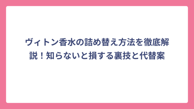ヴィトン香水の詰め替え方法を徹底解説！知らないと損する裏技と代替案