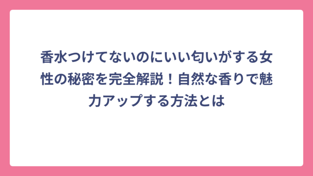 香水つけてないのにいい匂いがする女性の秘密を完全解説！自然な香りで魅力アップする方法とは