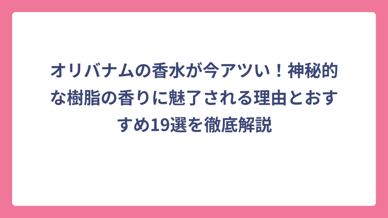 オリバナムの香水が今アツい！神秘的な樹脂の香りに魅了される理由とおすすめ19選を徹底解説