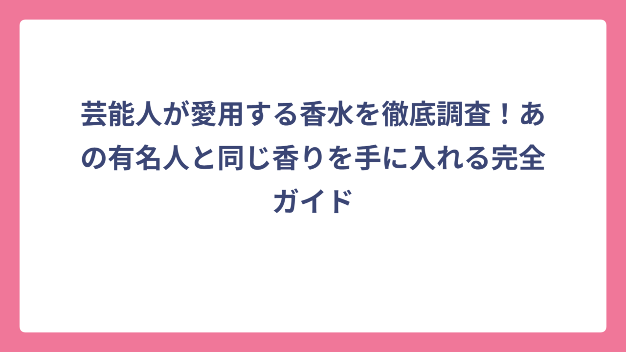 芸能人が愛用する香水を徹底調査！あの有名人と同じ香りを手に入れる完全ガイド