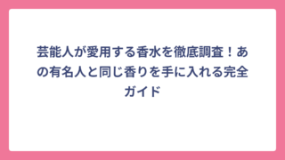 芸能人が愛用する香水を徹底調査！あの有名人と同じ香りを手に入れる完全ガイド