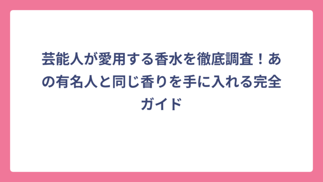 芸能人が愛用する香水を徹底調査！あの有名人と同じ香りを手に入れる完全ガイド