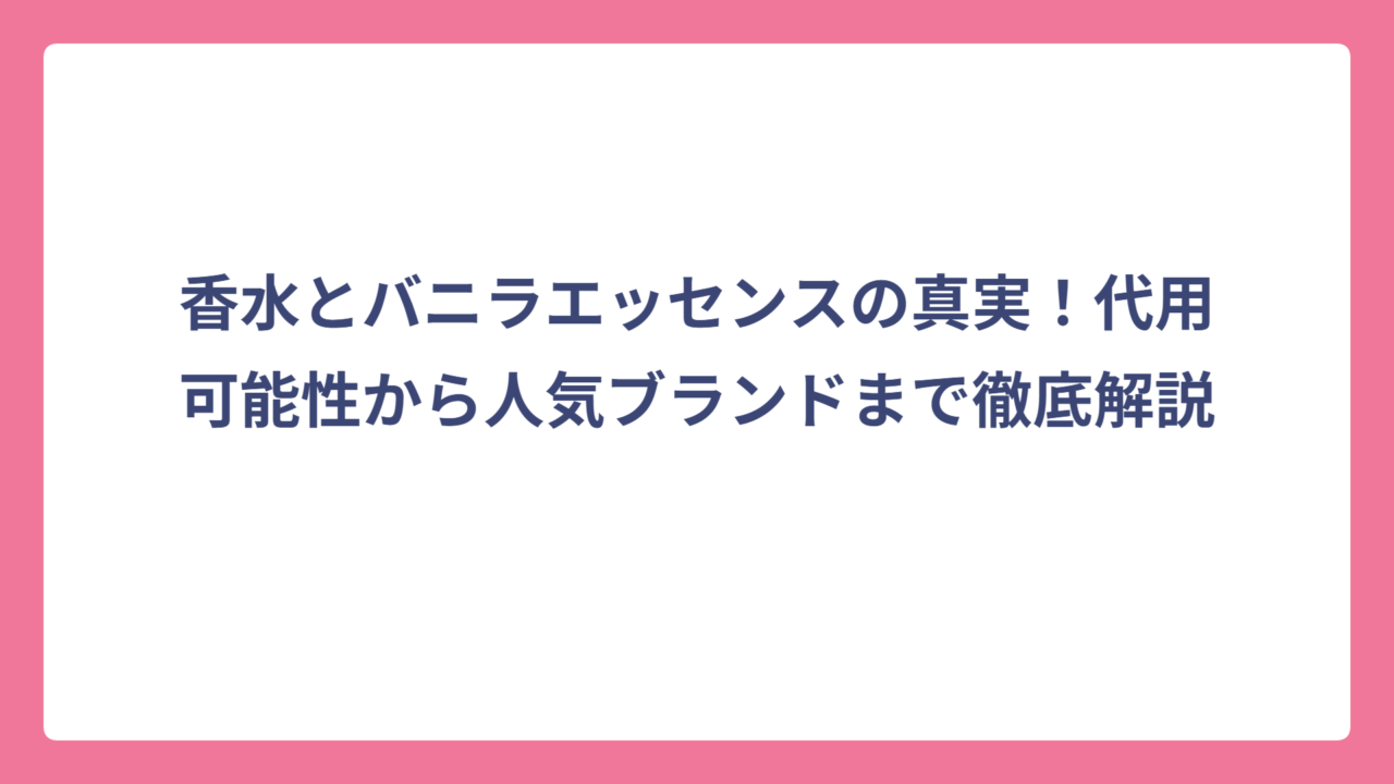 香水とバニラエッセンスの真実！代用可能性から人気ブランドまで徹底解説