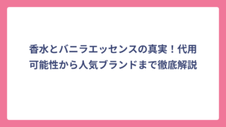 香水とバニラエッセンスの真実！代用可能性から人気ブランドまで徹底解説