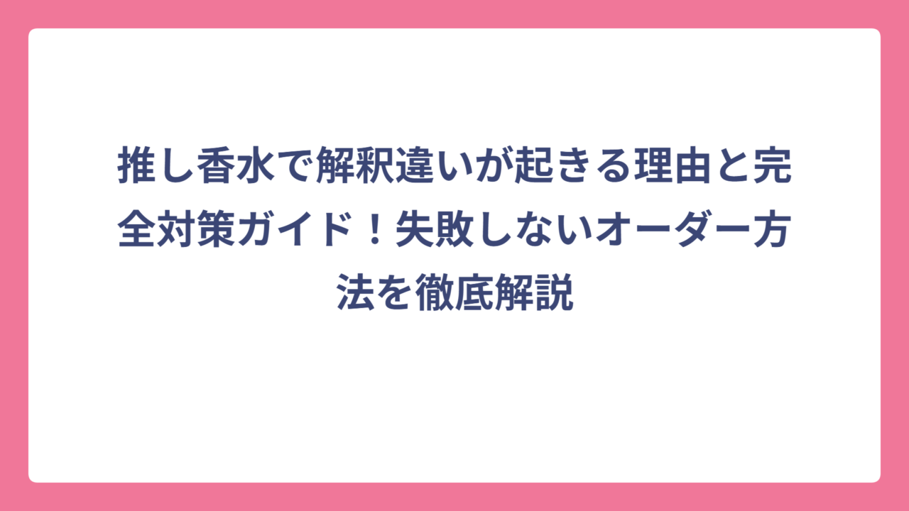 推し香水で解釈違いが起きる理由と完全対策ガイド！失敗しないオーダー方法を徹底解説