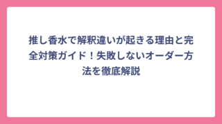推し香水で解釈違いが起きる理由と完全対策ガイド！失敗しないオーダー方法を徹底解説