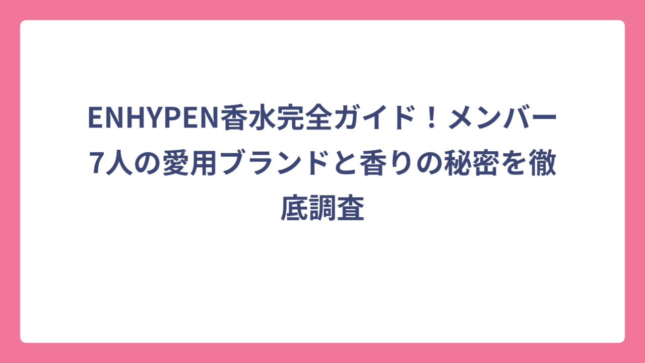 ENHYPEN香水完全ガイド！メンバー7人の愛用ブランドと香りの秘密を徹底調査