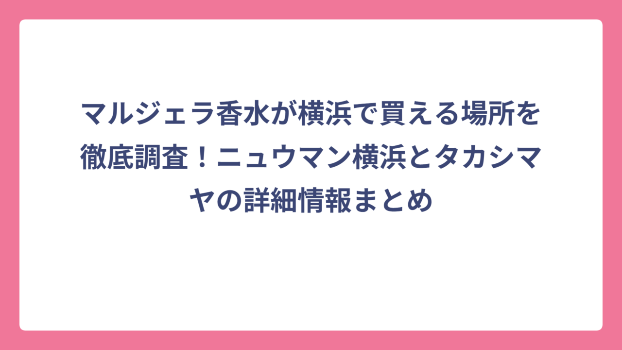 マルジェラ香水が横浜で買える場所を徹底調査！ニュウマン横浜とタカシマヤの詳細情報まとめ