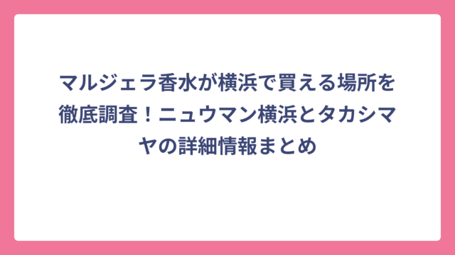 マルジェラ香水が横浜で買える場所を徹底調査！ニュウマン横浜とタカシマヤの詳細情報まとめ