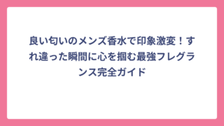 良い匂いのメンズ香水で印象激変！すれ違った瞬間に心を掴む最強フレグランス完全ガイド