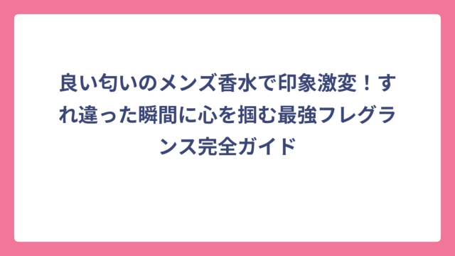 良い匂いのメンズ香水で印象激変！すれ違った瞬間に心を掴む最強フレグランス完全ガイド