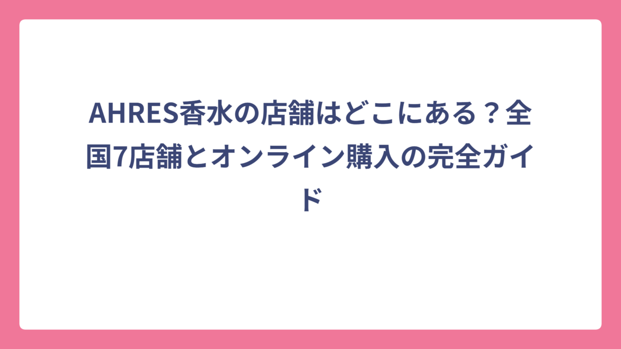 AHRES香水の店舗はどこにある？全国7店舗とオンライン購入の完全ガイド