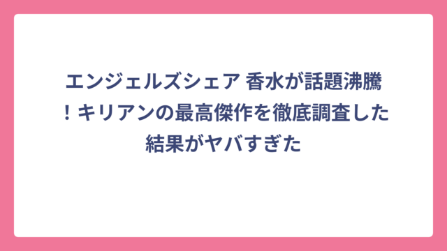 エンジェルズシェア 香水が話題沸騰！キリアンの最高傑作を徹底調査した結果がヤバすぎた