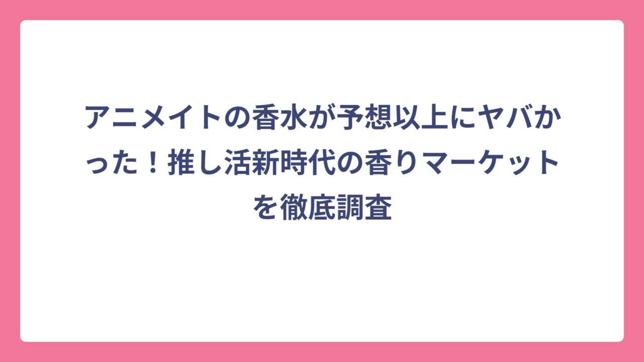 アニメイトの香水が予想以上にヤバかった！推し活新時代の香りマーケットを徹底調査