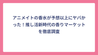 アニメイトの香水が予想以上にヤバかった！推し活新時代の香りマーケットを徹底調査