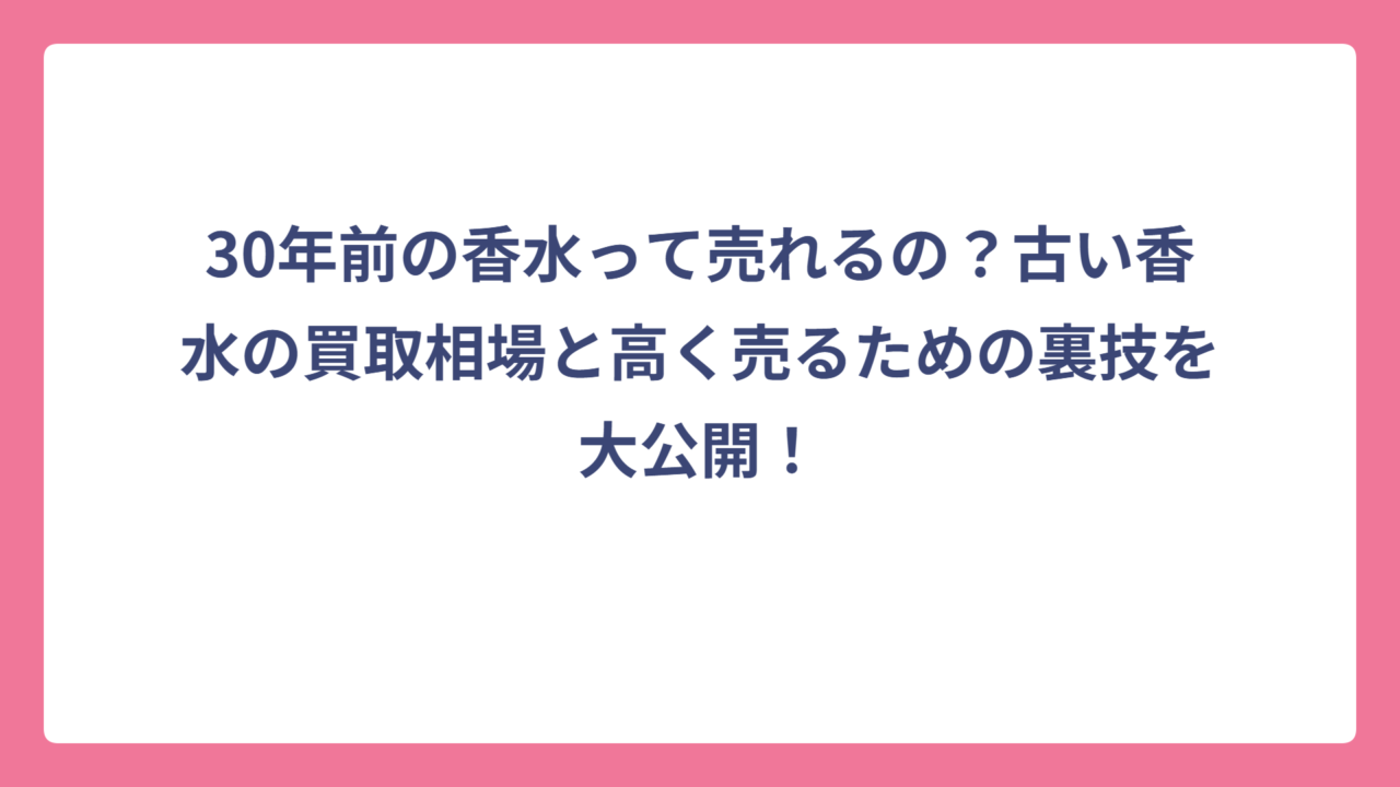 30年前の香水って売れるの？古い香水の買取相場と高く売るための裏技を大公開！