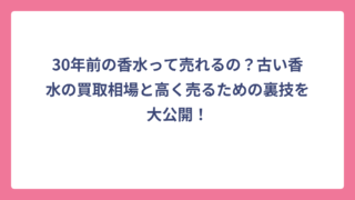 30年前の香水って売れるの？古い香水の買取相場と高く売るための裏技を大公開！