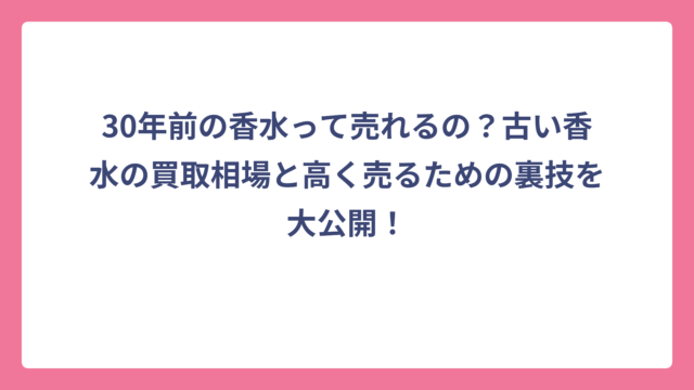 30年前の香水って売れるの？古い香水の買取相場と高く売るための裏技を大公開！