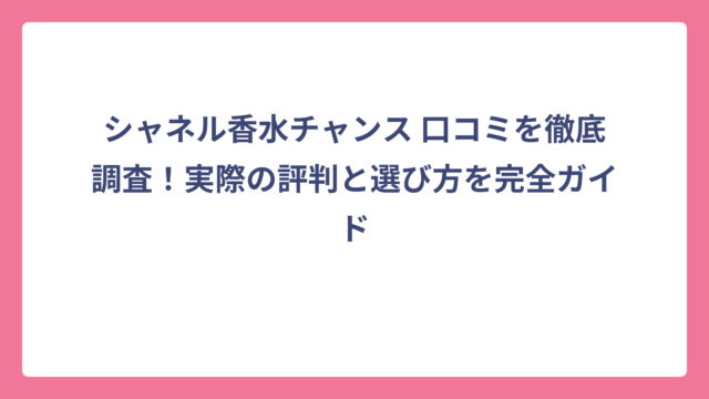 シャネル香水チャンス 口コミを徹底調査！実際の評判と選び方を完全ガイド