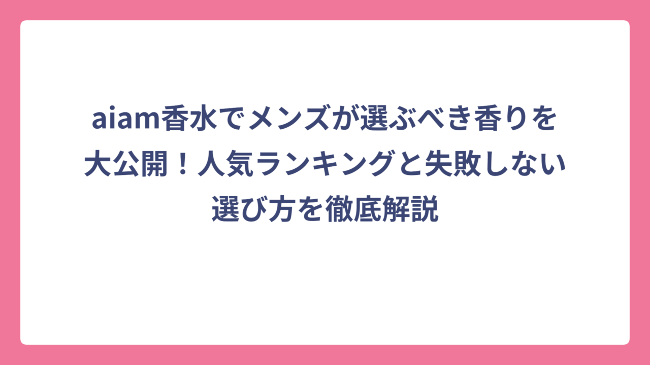 aiam香水でメンズが選ぶべき香りを大公開！人気ランキングと失敗しない選び方を徹底解説