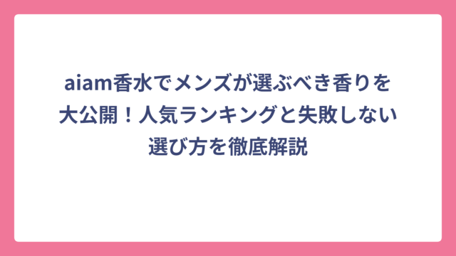 aiam香水でメンズが選ぶべき香りを大公開！人気ランキングと失敗しない選び方を徹底解説