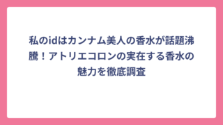私のidはカンナム美人の香水が話題沸騰！アトリエコロンの実在する香水の魅力を徹底調査