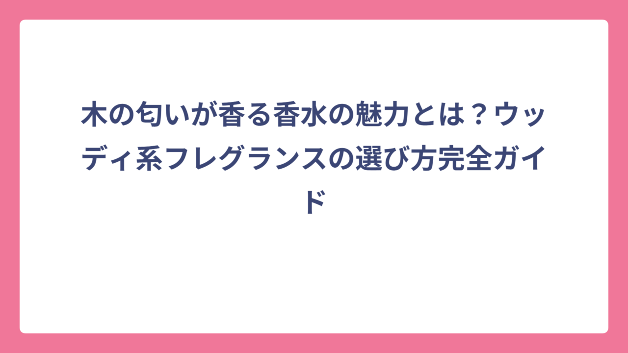 木の匂いが香る香水の魅力とは？ウッディ系フレグランスの選び方完全ガイド
