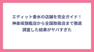 エディット香水の店舗を完全ガイド！神楽坂旗艦店から全国取扱店まで徹底調査した結果がヤバすぎた