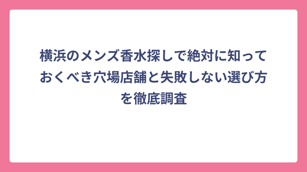 横浜のメンズ香水探しで絶対に知っておくべき穴場店舗と失敗しない選び方を徹底調査