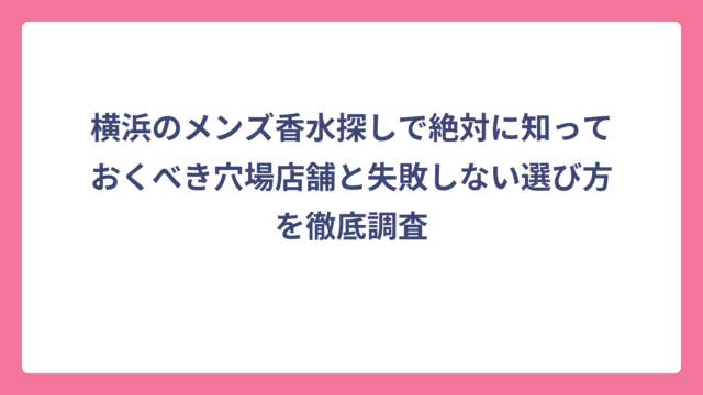 横浜のメンズ香水探しで絶対に知っておくべき穴場店舗と失敗しない選び方を徹底調査
