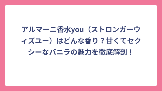 アルマーニ香水you（ストロンガーウィズユー）はどんな香り？甘くてセクシーなバニラの魅力を徹底解剖！