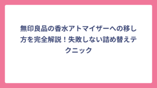 無印良品の香水アトマイザーへの移し方を完全解説！失敗しない詰め替えテクニック